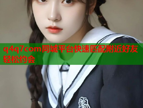 q4q7com同城平台快速匹配附近好友轻松约会