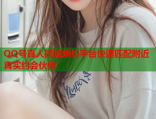 QQ号真人同城炮约平台快速匹配附近真实约会伙伴