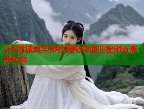 QQ同城真实体验揭秘快速匹配附近高效约会