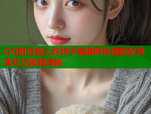 QQ附近的人约妹子靠谱吗快速匹配真实社交体验揭秘