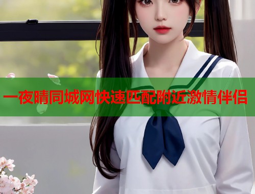 一夜晴同城网快速匹配附近激情伴侣  第2张