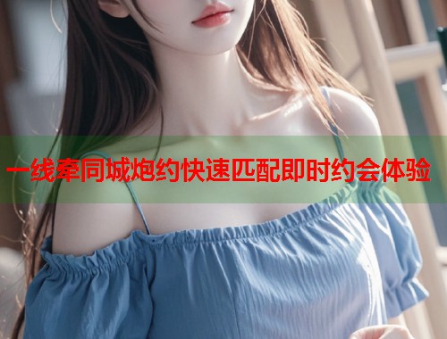 一线牵同城炮约快速匹配即时约会体验