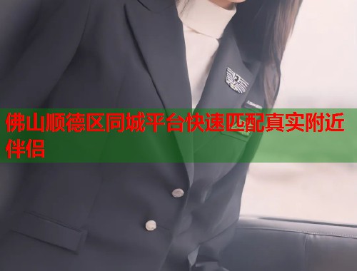 佛山顺德区同城平台快速匹配真实附近伴侣