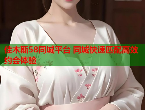 佳木斯58同城平台 同城快速匹配高效约会体验