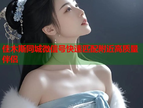 佳木斯同城微信号快速匹配附近高质量伴侣  第2张