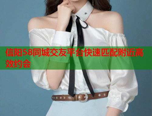 信阳58同城交友平台快速匹配附近高效约会