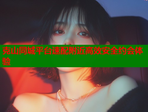 克山同城平台速配附近高效安全约会体验