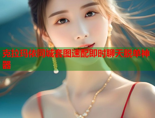 克拉玛依同城套图速配即时聊天脱单神器
