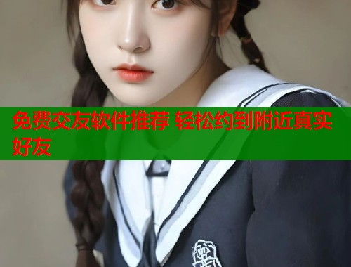 免费交友软件推荐 轻松约到附近真实好友
