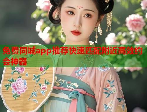 免费同城app推荐快速匹配附近高效约会神器