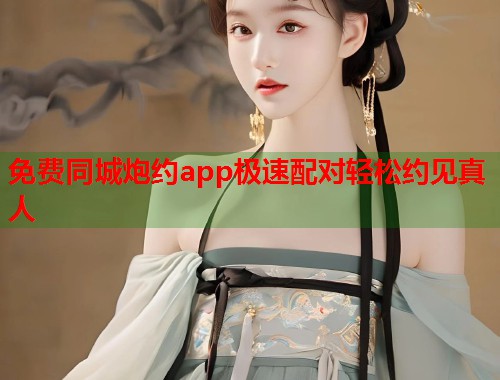 免费同城炮约app极速配对轻松约见真人