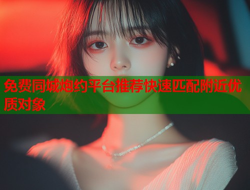 免费同城炮约平台推荐快速匹配附近优质对象