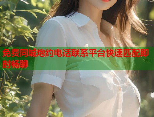 免费同城炮约电话联系平台快速匹配即时畅聊