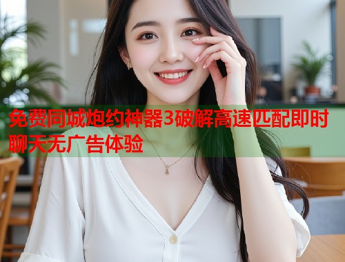 免费同城炮约神器3破解高速匹配即时聊天无广告体验