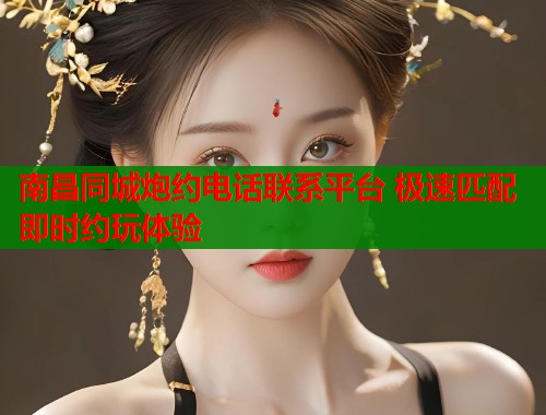 南昌同城炮约电话联系平台 极速匹配即时约玩体验