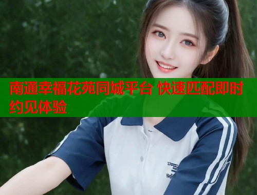 南通幸福花苑同城平台 快速匹配即时约见体验