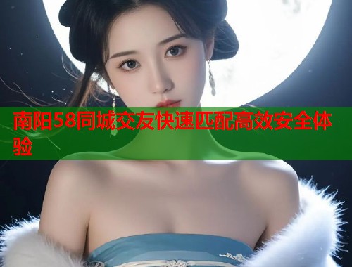 南阳58同城交友快速匹配高效安全体验