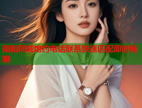 南阳同城炮约电话联系快速匹配即时畅聊