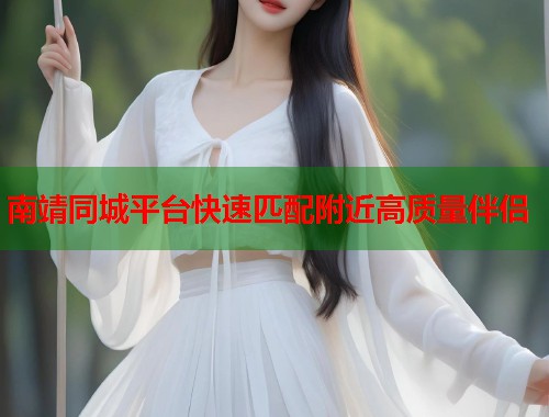 南靖同城平台快速匹配附近高质量伴侣