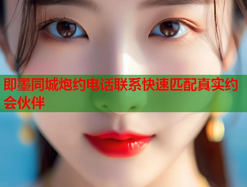 即墨同城炮约电话联系快速匹配真实约会伙伴