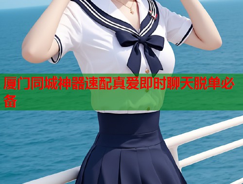 厦门同城神器速配真爱即时聊天脱单必备