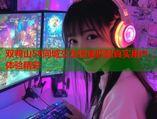 双鸭山58同城交友快速匹配真实用户体验精彩