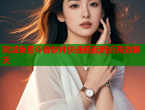 同城免费斗音软件快速匹配附近高效聊天
