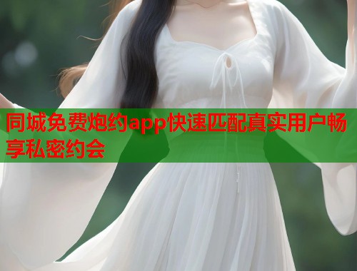 同城免费炮约app快速匹配真实用户畅享私密约会