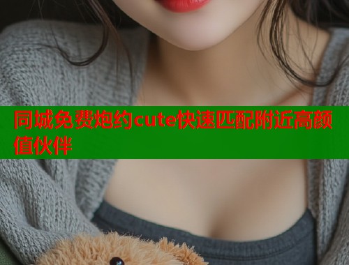 同城免费炮约cute快速匹配附近高颜值伙伴  第1张