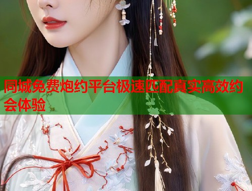 同城免费炮约平台极速匹配真实高效约会体验