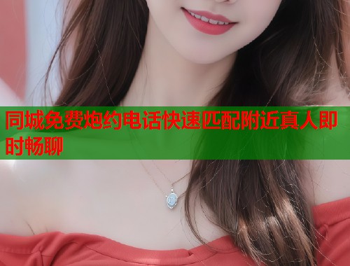 同城免费炮约电话快速匹配附近真人即时畅聊