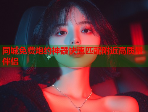 同城免费炮约神器快速匹配附近高质量伴侣