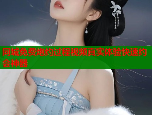 同城免费炮约过程视频真实体验快速约会神器