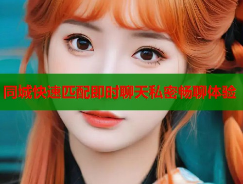 同城快速匹配即时聊天私密畅聊体验