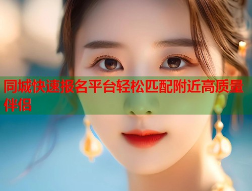 同城快速报名平台轻松匹配附近高质量伴侣