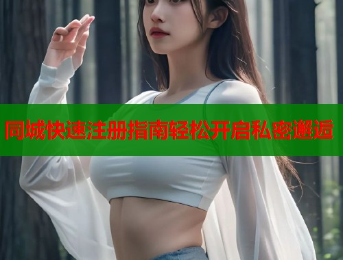 同城快速注册指南轻松开启私密邂逅  第2张