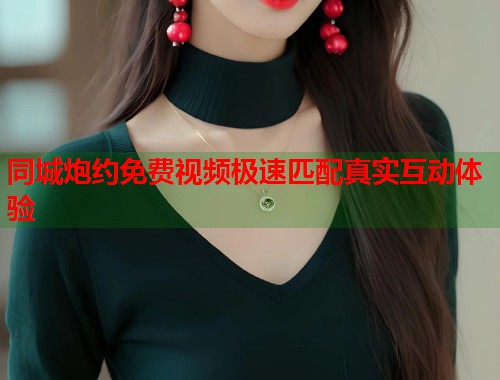 同城炮约免费视频极速匹配真实互动体验