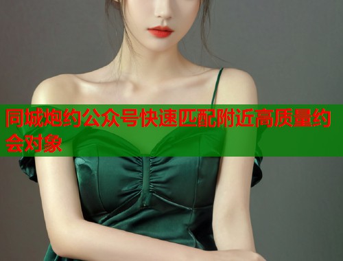 同城炮约公众号快速匹配附近高质量约会对象