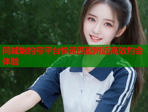 同城炮约号平台快速匹配附近高效约会体验
