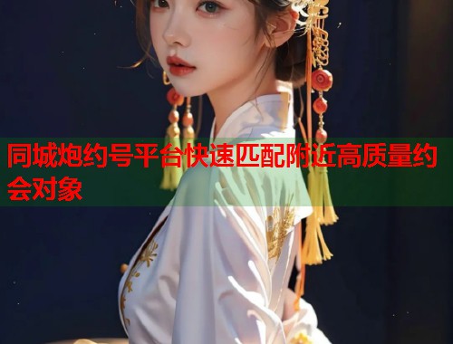 同城炮约号平台快速匹配附近高质量约会对象