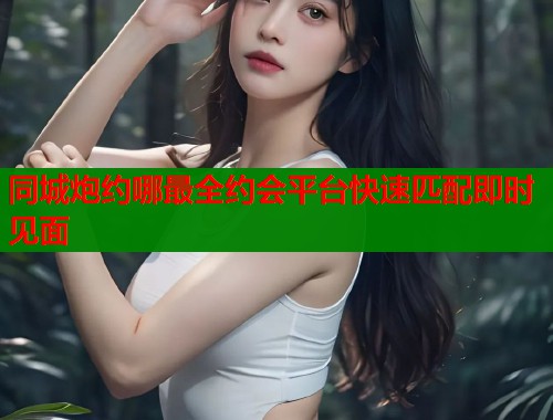 同城炮约哪最全约会平台快速匹配即时见面