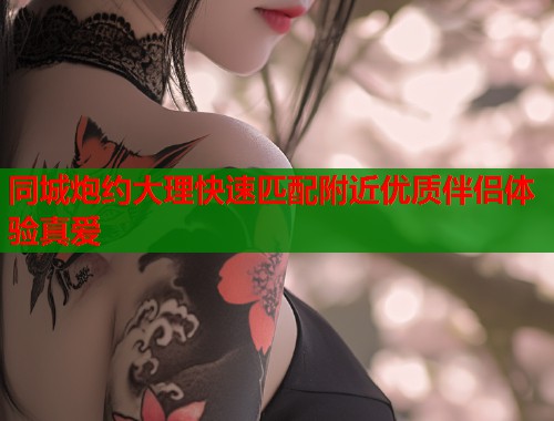 同城炮约大理快速匹配附近优质伴侣体验真爱