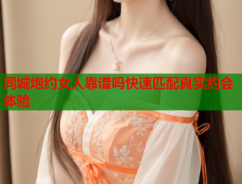 同城炮约女人靠谱吗快速匹配真实约会体验