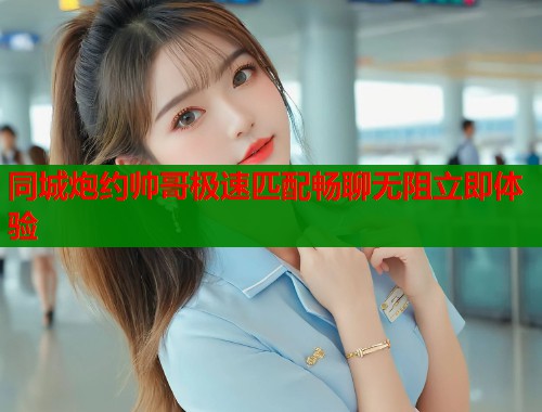 同城炮约帅哥极速匹配畅聊无阻立即体验