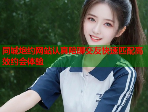 同城炮约网站认真陪聊交友快速匹配高效约会体验