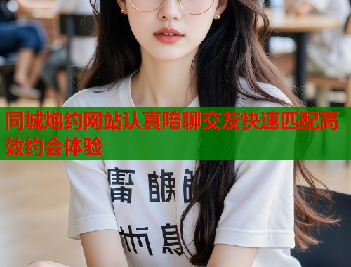 同城炮约网站认真陪聊交友快速匹配高效约会体验  第2张