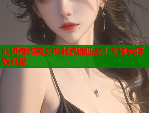 同城炮约美女神器快速匹配即时聊天体验升级
