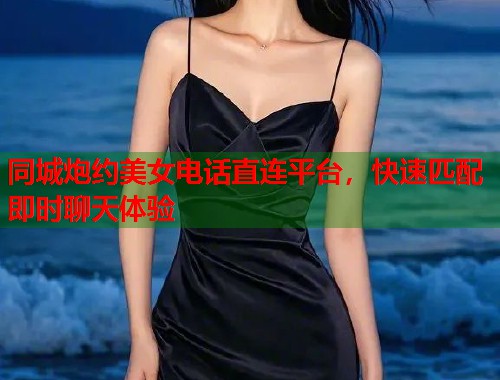 同城炮约美女电话直连平台，快速匹配即时聊天体验