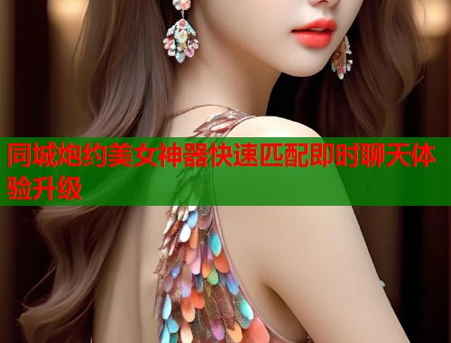 同城炮约美女神器快速匹配即时聊天体验升级  第2张