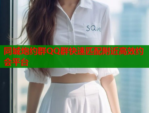 同城炮约群QQ群快速匹配附近高效约会平台